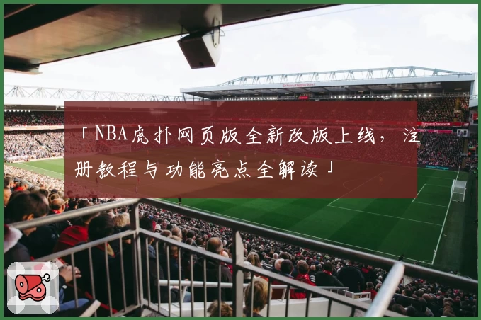 「NBA虎扑网页版全新改版上线，注册教程与功能亮点全解读」