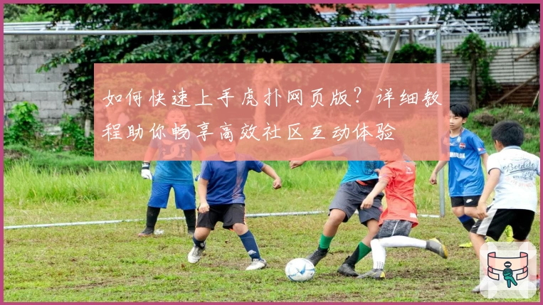 如何快速上手虎扑网页版？详细教程助你畅享高效社区互动体验