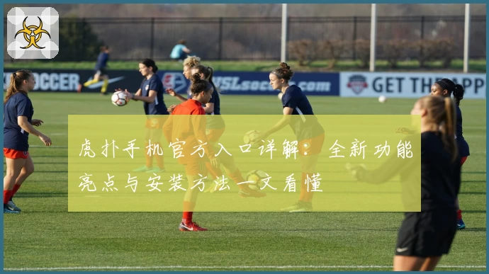 虎扑手机官方入口详解：全新功能亮点与安装方法一文看懂