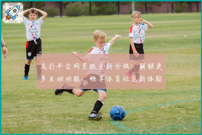 虎扑平台网页版全新升级：解锁更多互动功能，畅享体育社区新体验