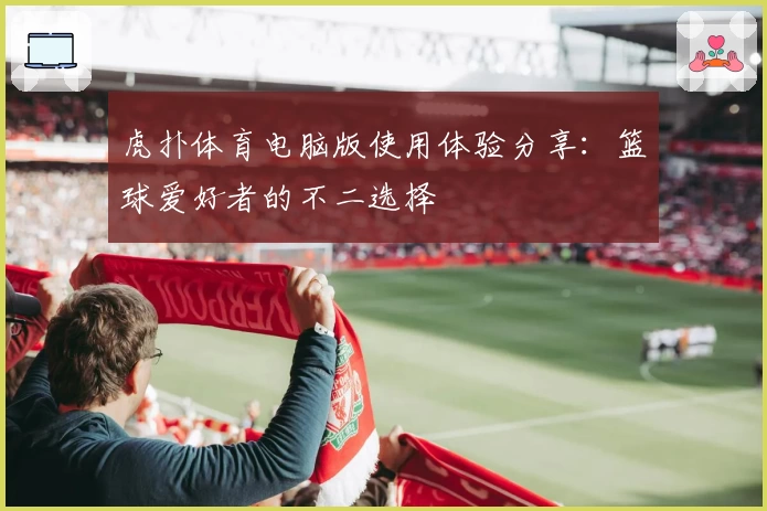 虎扑体育电脑版使用体验分享：篮球爱好者的不二选择