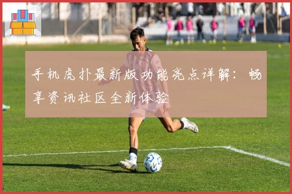 手机虎扑最新版功能亮点详解：畅享资讯社区全新体验