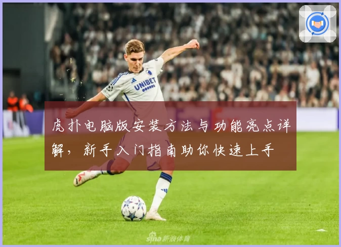 虎扑电脑版安装方法与功能亮点详解，新手入门指南助你快速上手