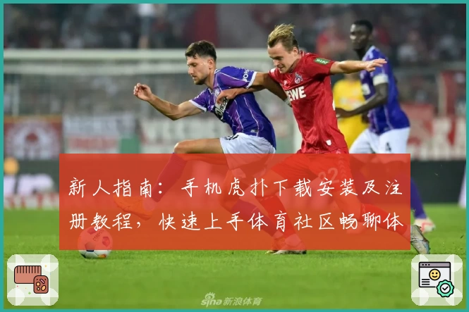 新人指南：手机虎扑下载安装及注册教程，快速上手体育社区畅聊体验