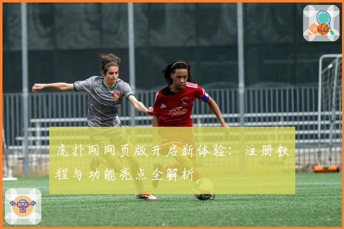 虎扑网网页版开启新体验：注册教程与功能亮点全解析