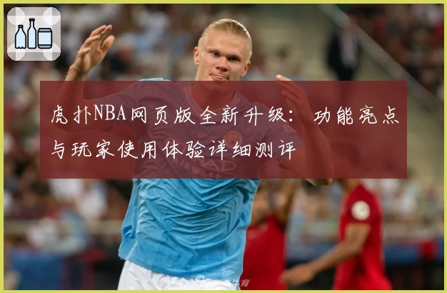 虎扑NBA网页版全新升级：功能亮点与玩家使用体验详细测评