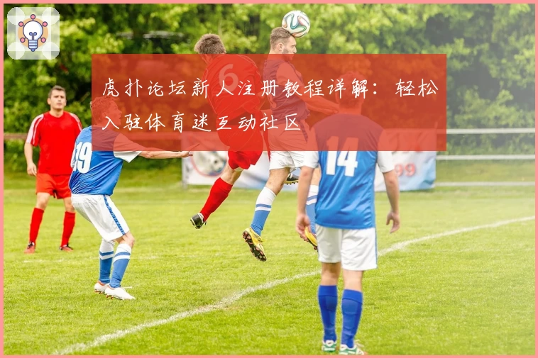 虎扑论坛新人注册教程详解：轻松入驻体育迷互动社区