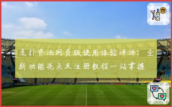 虎扑资讯网页版使用体验详评：全新功能亮点及注册教程一站掌握