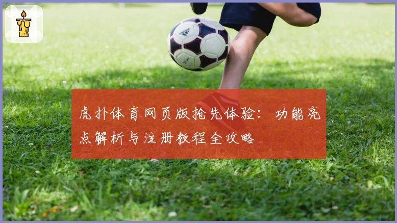 虎扑体育网页版抢先体验：功能亮点解析与注册教程全攻略