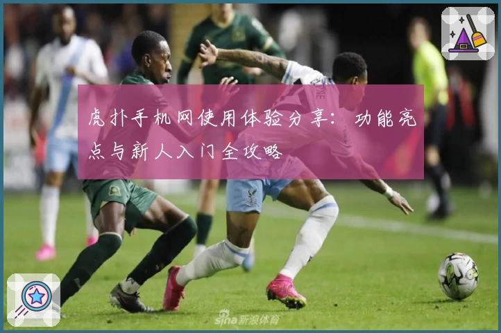 虎扑手机网使用体验分享：功能亮点与新人入门全攻略