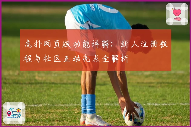 虎扑网页版功能详解：新人注册教程与社区互动亮点全解析