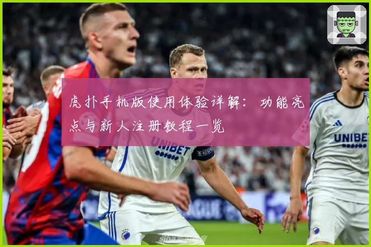 虎扑手机版使用体验详解：功能亮点与新人注册教程一览