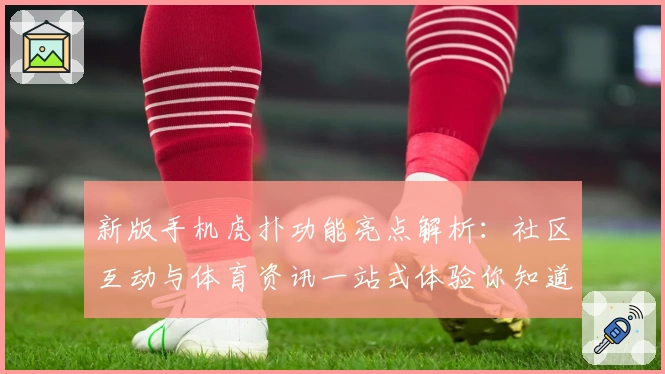 新版手机虎扑功能亮点解析：社区互动与体育资讯一站式体验你知道吗