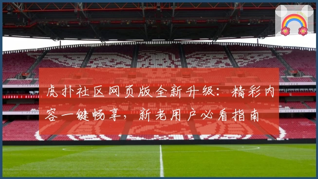虎扑社区网页版全新升级：精彩内容一键畅享，新老用户必看指南