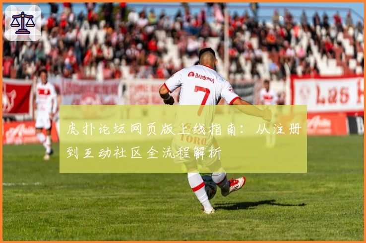 虎扑论坛网页版上线指南：从注册到互动社区全流程解析