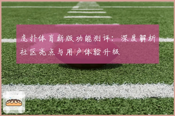 虎扑体育新版功能测评：深度解析社区亮点与用户体验升级