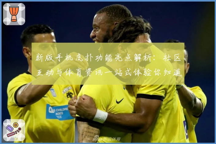 新版手机虎扑功能亮点解析：社区互动与体育资讯一站式体验你知道吗