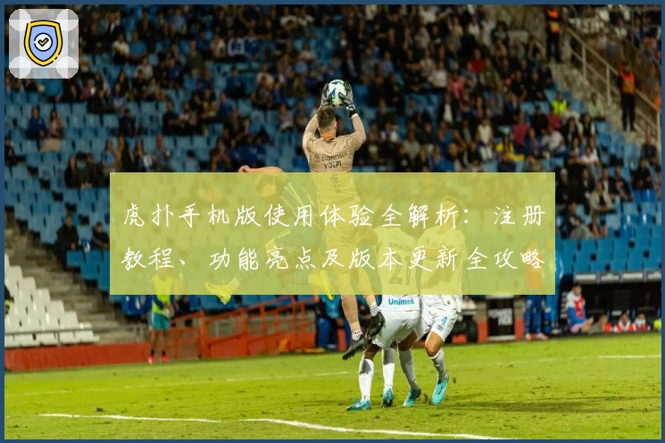 虎扑手机版使用体验全解析：注册教程、功能亮点及版本更新全攻略