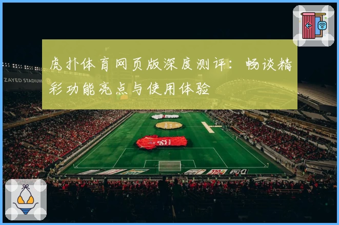 虎扑体育网页版深度测评：畅谈精彩功能亮点与使用体验