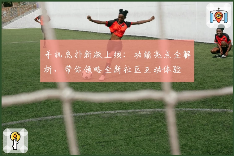 手机虎扑新版上线：功能亮点全解析，带你领略全新社区互动体验