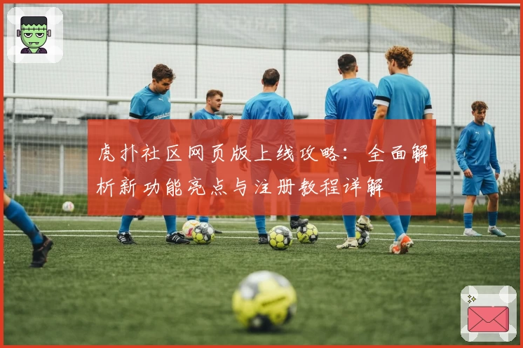 虎扑社区网页版上线攻略:全面解析新功能亮点与注册教程详解