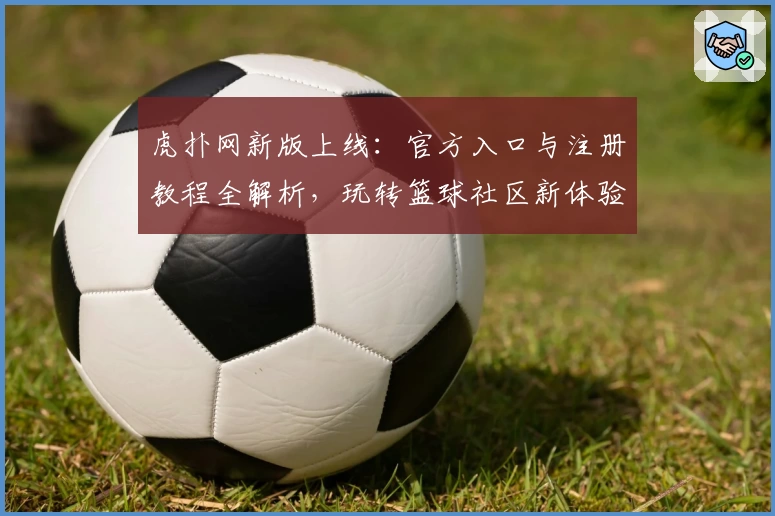 虎扑网新版上线：官方入口与注册教程全解析，玩转篮球社区新体验