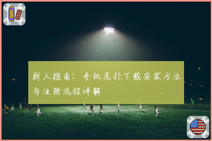 新人指南：手机虎扑下载安装方法与注册流程详解