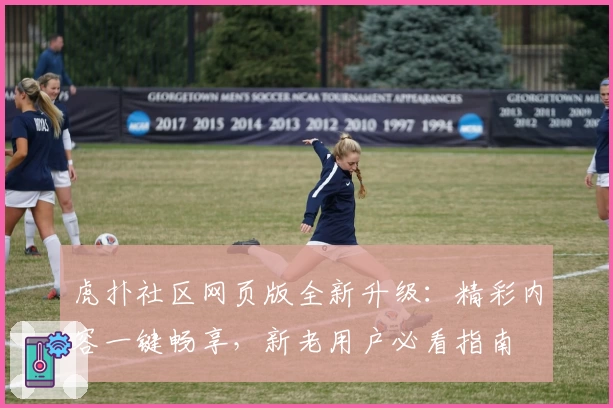 虎扑社区网页版全新升级：精彩内容一键畅享，新老用户必看指南