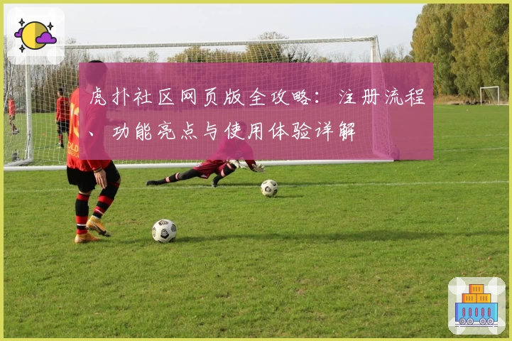 虎扑社区网页版全攻略：注册流程、功能亮点与使用体验详解