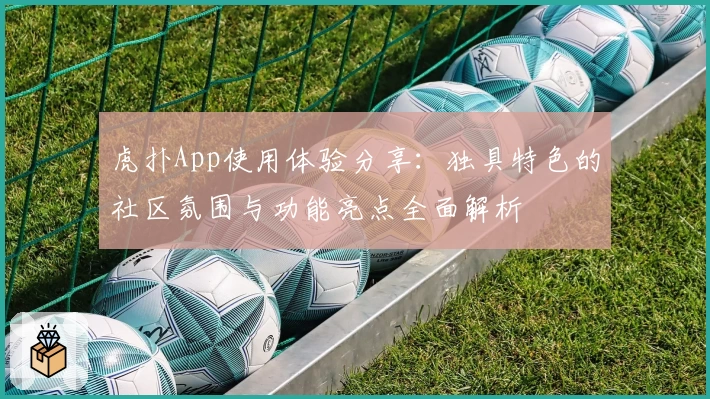 虎扑App使用体验分享：独具特色的社区氛围与功能亮点全面解析