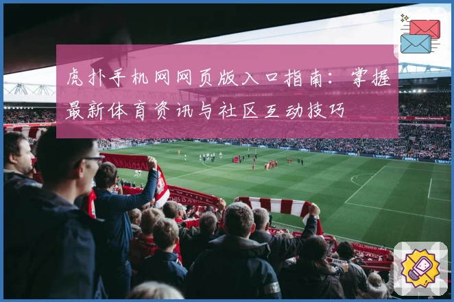 虎扑手机网网页版入口指南：掌握最新体育资讯与社区互动技巧