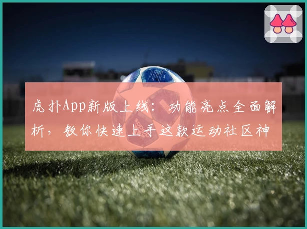 虎扑App新版上线：功能亮点全面解析，教你快速上手这款运动社区神器