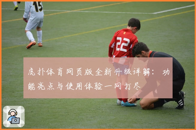 虎扑体育网页版全新升级详解：功能亮点与使用体验一网打尽