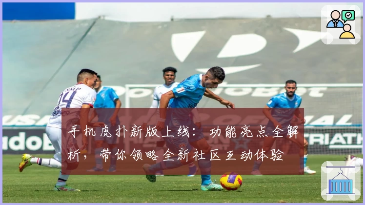 手机虎扑新版上线：功能亮点全解析，带你领略全新社区互动体验