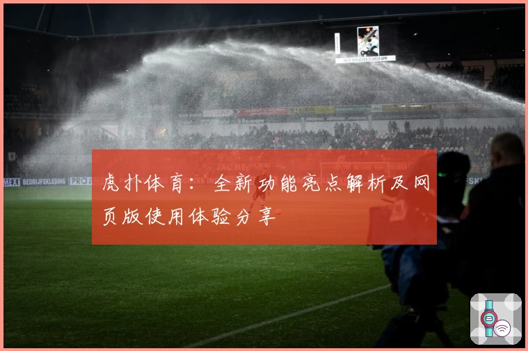 虎扑体育：全新功能亮点解析及网页版使用体验分享