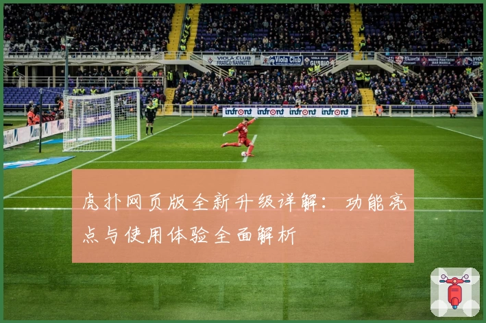 虎扑网页版全新升级详解：功能亮点与使用体验全面解析