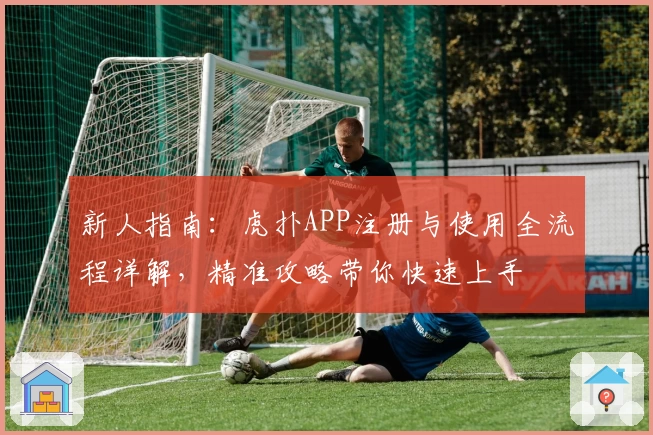 新人指南:虎扑APP注册与使用全流程详解,精准攻略带你快速上手