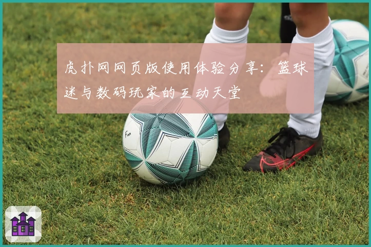 虎扑网网页版使用体验分享：篮球迷与数码玩家的互动天堂