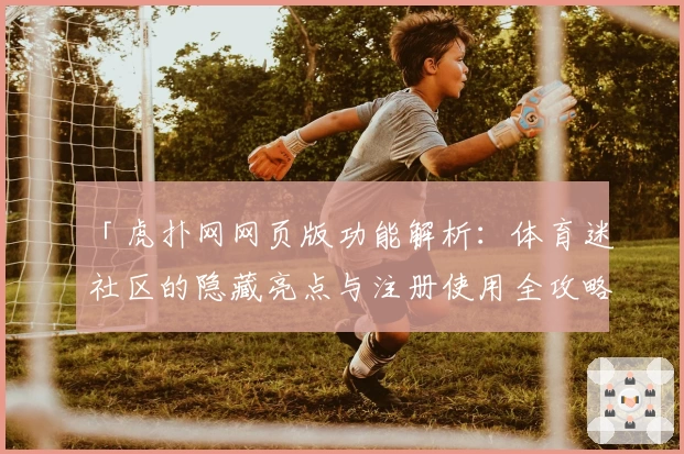 「虎扑网网页版功能解析：体育迷社区的隐藏亮点与注册使用全攻略」