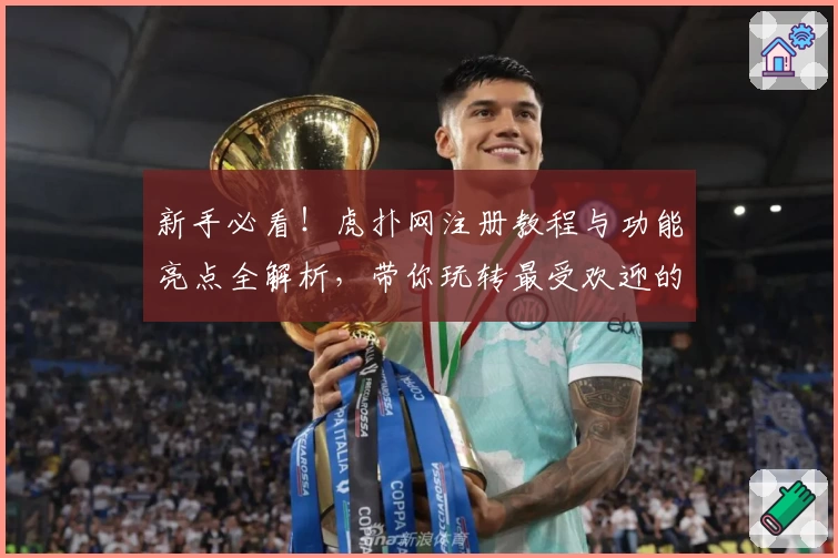 新手必看!虎扑网注册教程与功能亮点全解析,带你玩转最受欢迎的体育社区