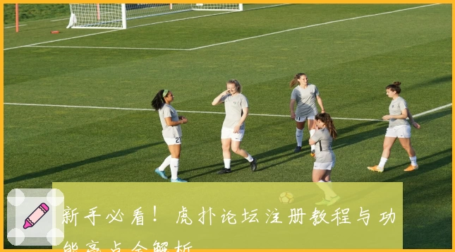 新手必看！虎扑论坛注册教程与功能亮点全解析