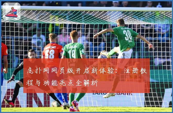 虎扑网网页版开启新体验:注册教程与功能亮点全解析