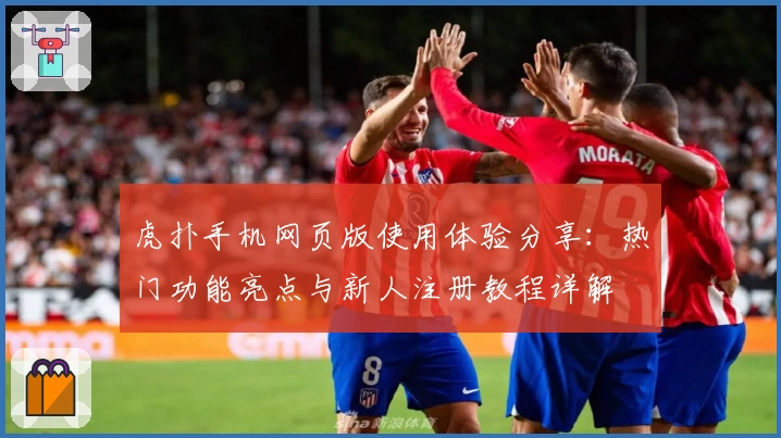 虎扑手机网页版使用体验分享:热门功能亮点与新人注册教程详解
