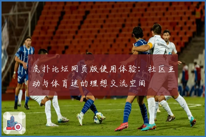 虎扑论坛网页版使用体验：社区互动与体育迷的理想交流空间