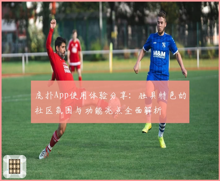 虎扑App使用体验分享：独具特色的社区氛围与功能亮点全面解析