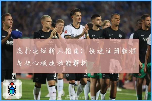 虎扑论坛新人指南：快速注册教程与核心板块功能解析