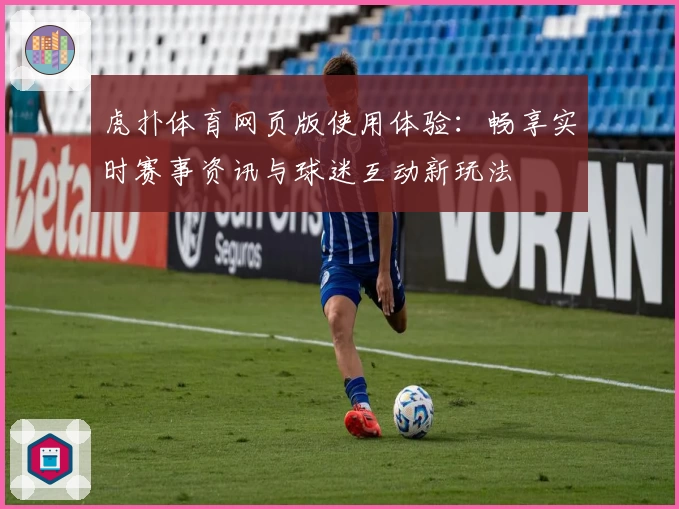 虎扑体育网页版使用体验：畅享实时赛事资讯与球迷互动新玩法