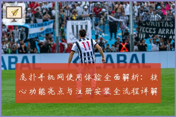 虎扑手机网使用体验全面解析:核心功能亮点与注册安装全流程详解