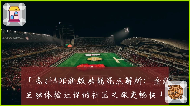「虎扑App新版功能亮点解析：全新互动体验让你的社区之旅更畅快」