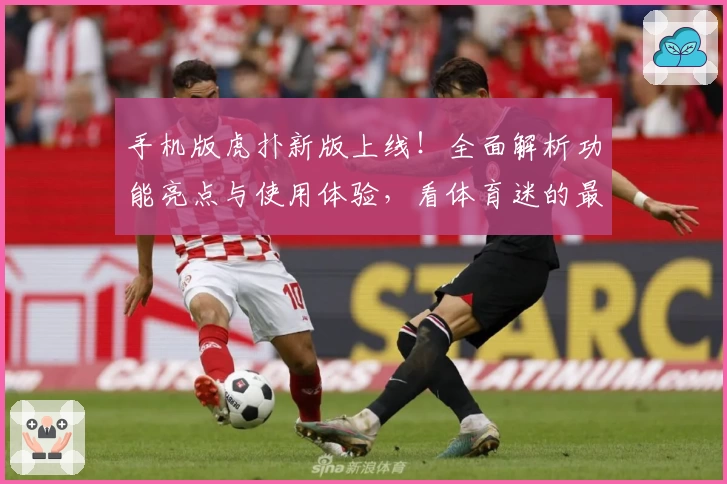 手机版虎扑新版上线！全面解析功能亮点与使用体验，看体育迷的最爱如何进化升级